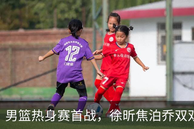 男篮热身赛首战，徐昕焦泊乔双双得分上双，杜锋如何评价？
